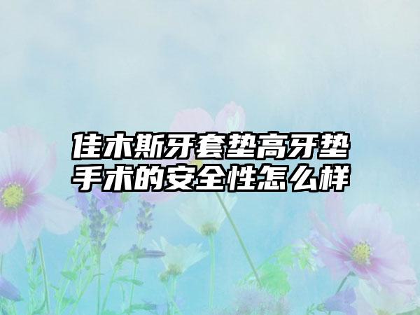 佳木斯牙套垫高牙垫手术的安全性怎么样