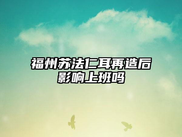 福州苏法仁耳再造后影响上班吗