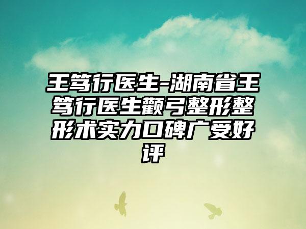 王笃行医生-湖南省王笃行医生颧弓整形整形术实力口碑广受好评