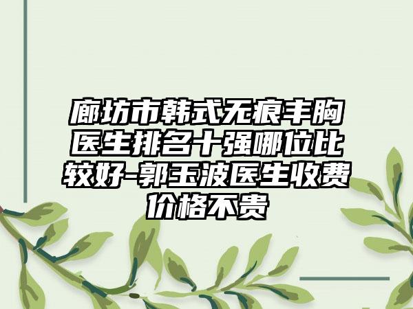 廊坊市韩式无痕丰胸医生排名十强哪位比较好-郭玉波医生收费价格不贵