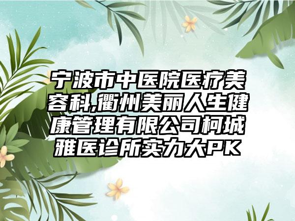 宁波市中医院医疗美容科,衢州美丽人生健康管理有限公司柯城雅医诊所实力大PK