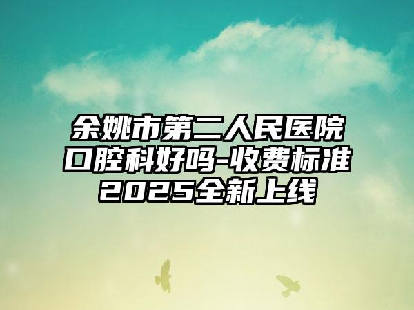 余姚市第二人民医院口腔科好吗-收费标准2025全新上线