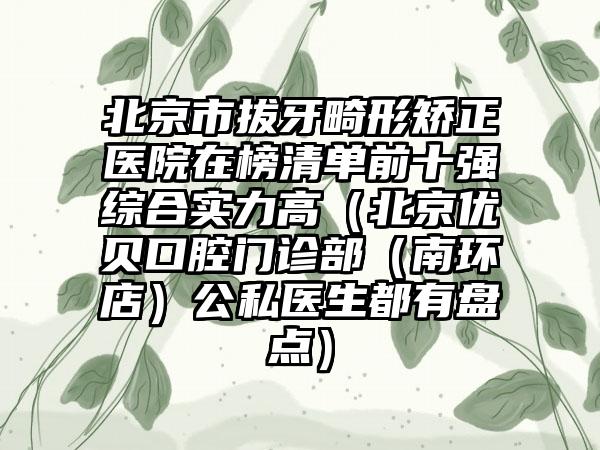 北京市拔牙畸形矫正医院在榜清单前十强综合实力高（北京优贝口腔门诊部（南环店）公私医生都有盘点）