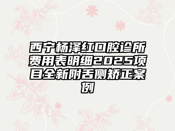 西宁杨泽红口腔诊所费用表明细2025项目全新附舌侧矫正案例