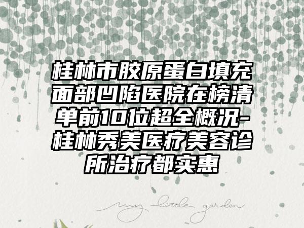 桂林市胶原蛋白填充面部凹陷医院在榜清单前10位超全概况-桂林秀美医疗美容诊所治疗都实惠