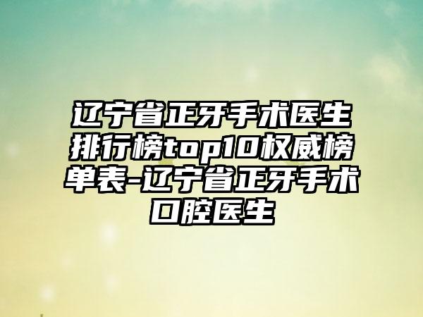 辽宁省正牙手术医生排行榜top10权威榜单表-辽宁省正牙手术口腔医生