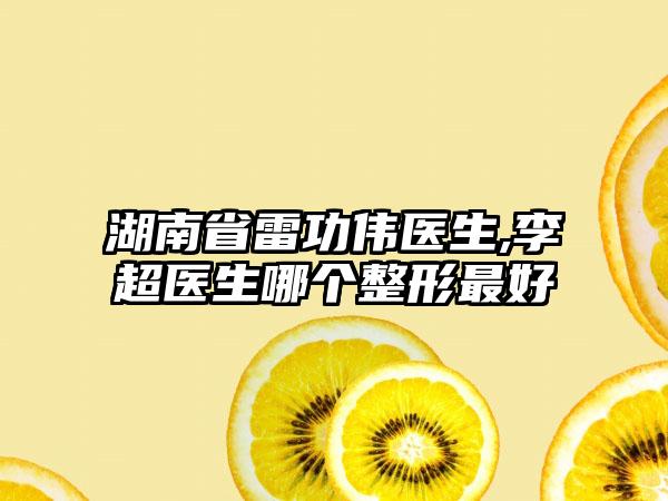 湖南省雷功伟医生,李超医生哪个整形最好