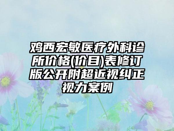 鸡西宏敏医疗外科诊所价格(价目)表修订版公开附超近视纠正视力案例