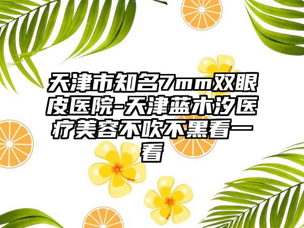 天津市知名7mm双眼皮医院-天津蓝木汐医疗美容不吹不黑看一看