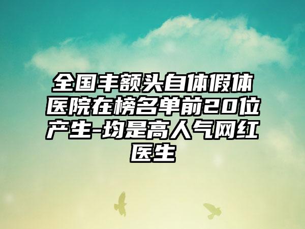 全国丰额头自体假体医院在榜名单前20位产生-均是高人气网红医生