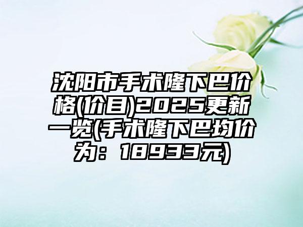 沈阳市手术隆下巴价格(价目)2025更新一览(手术隆下巴均价为：18933元)