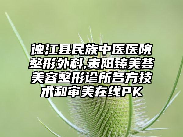 德江县民族中医医院整形外科,贵阳臻美荟美容整形诊所各方技术和审美在线PK