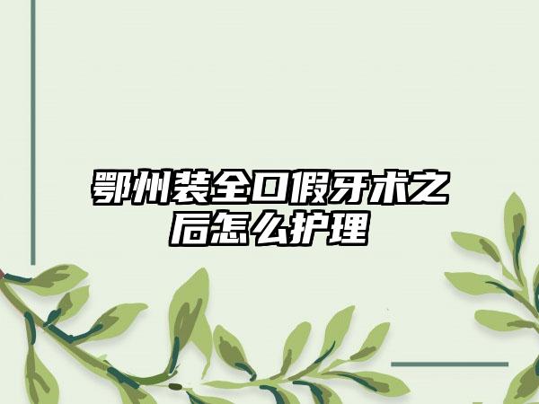 鄂州装全口假牙术之后怎么护理