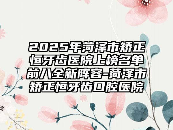 2025年菏泽市矫正恒牙齿医院上榜名单前八全新阵容-菏泽市矫正恒牙齿口腔医院