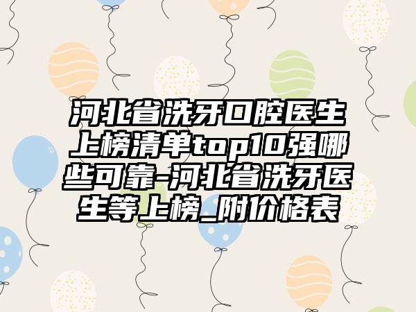 河北省洗牙口腔医生上榜清单top10强哪些可靠-河北省洗牙医生等上榜_附价格表