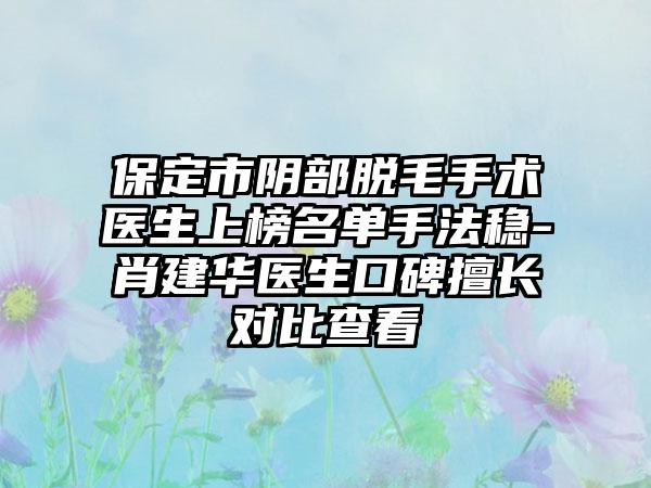 保定市阴部脱毛手术医生上榜名单手法稳-肖建华医生口碑擅长对比查看