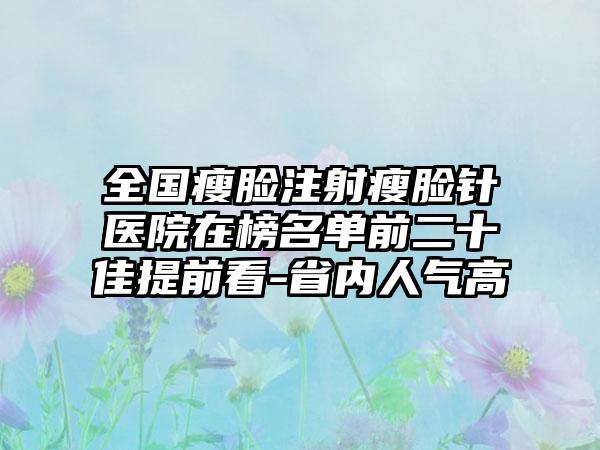 全国瘦脸注射瘦脸针医院在榜名单前二十佳提前看-省内人气高