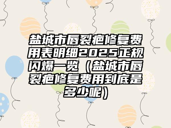 盐城市唇裂疤修复费用表明细2025正规闪爆一览（盐城市唇裂疤修复费用到底是多少呢）