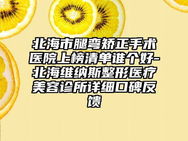 北海市腿弯矫正手术医院上榜清单谁个好-北海维纳斯整形医疗美容诊所详细口碑反馈