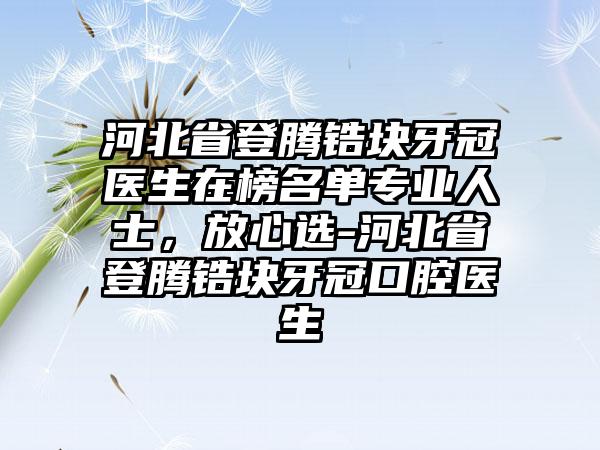 河北省登腾锆块牙冠医生在榜名单专业人士，放心选-河北省登腾锆块牙冠口腔医生