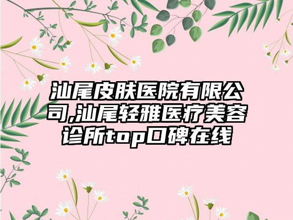 汕尾皮肤医院有限公司,汕尾轻雅医疗美容诊所top口碑在线