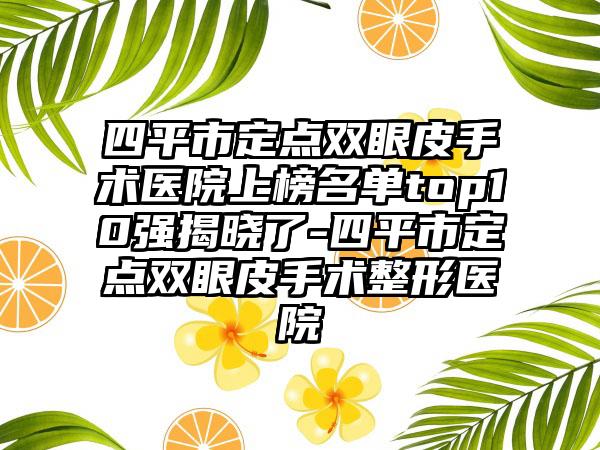 四平市定点双眼皮手术医院上榜名单top10强揭晓了-四平市定点双眼皮手术整形医院