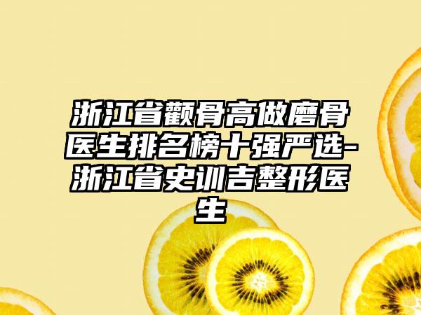 浙江省颧骨高做磨骨医生排名榜十强严选-浙江省史训吉整形医生