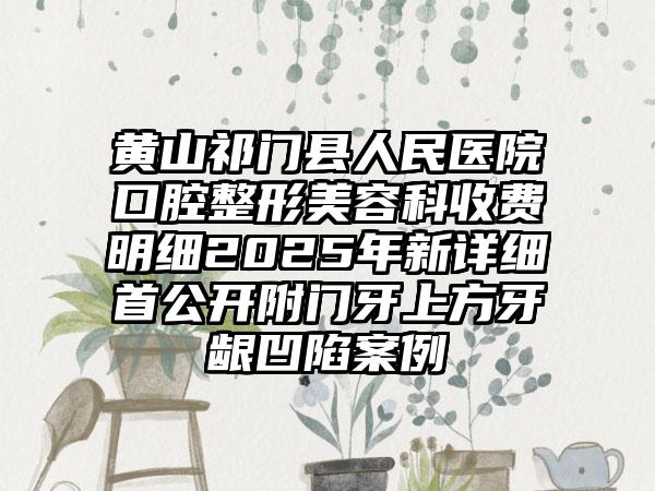 黄山祁门县人民医院口腔整形美容科收费明细2025年新详细首公开附门牙上方牙龈凹陷案例