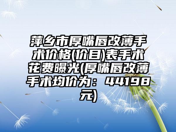 萍乡市厚嘴唇改薄手术价格(价目)表手术花费曝光(厚嘴唇改薄手术均价为：44198元)