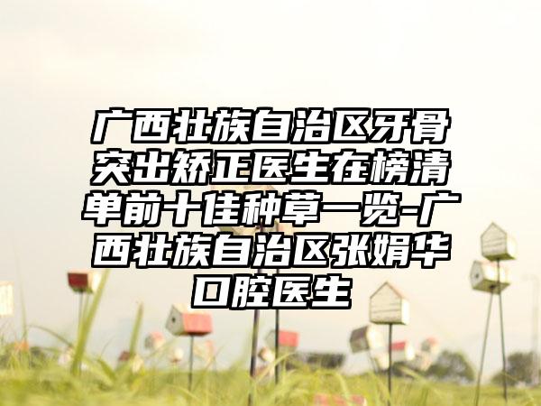 广西壮族自治区牙骨突出矫正医生在榜清单前十佳种草一览-广西壮族自治区张娟华口腔医生