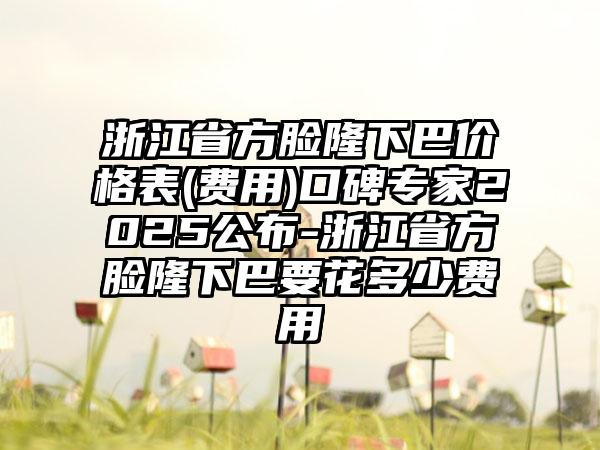 浙江省方脸隆下巴价格表(费用)口碑专家2025公布-浙江省方脸隆下巴要花多少费用