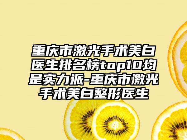 重庆市激光手术美白医生排名榜top10均是实力派-重庆市激光手术美白整形医生