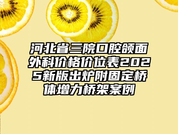 河北省三院口腔颌面外科价格价位表2025新版出炉附固定桥体增力桥架案例