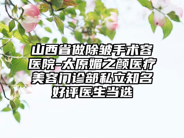 山西省做除皱手术容医院-太原媚之颜医疗美容门诊部私立知名好评医生当选