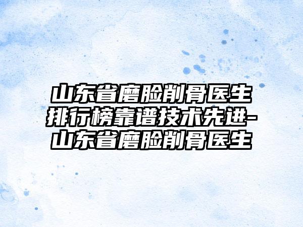 山东省磨脸削骨医生排行榜靠谱技术先进-山东省磨脸削骨医生