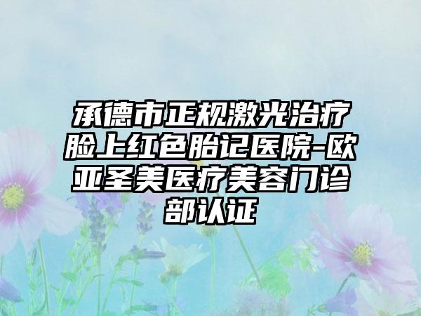 承德市正规激光治疗脸上红色胎记医院-欧亚圣美医疗美容门诊部认证