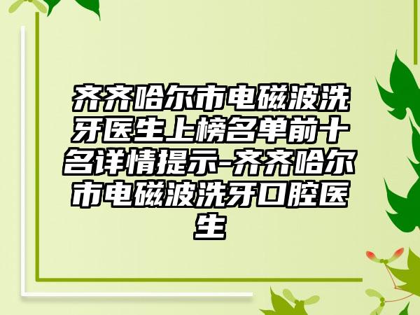 齐齐哈尔市电磁波洗牙医生上榜名单前十名详情提示-齐齐哈尔市电磁波洗牙口腔医生