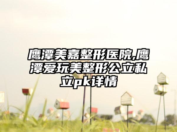 鹰潭美嘉整形医院,鹰潭爱玩美整形公立私立pk详情