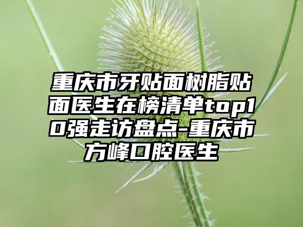 重庆市牙贴面树脂贴面医生在榜清单top10强走访盘点-重庆市方峰口腔医生