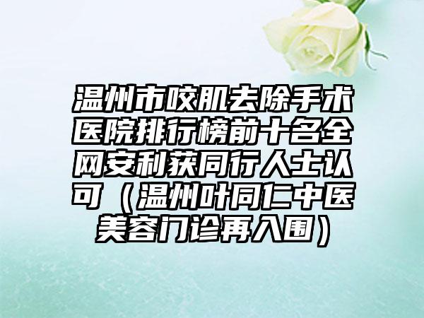 温州市咬肌去除手术医院排行榜前十名全网安利获同行人士认可（温州叶同仁中医美容门诊再入围）