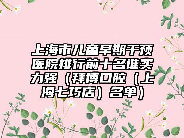 上海市儿童早期干预医院排行前十名谁实力强（拜博口腔（上海七巧店）名单）