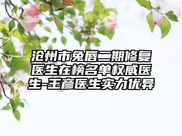 沧州市兔唇二期修复医生在榜名单权威医生-王彦医生实力优异