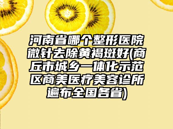 河南省哪个整形医院微针去除黄褐斑好(商丘市城乡一体化示范区商美医疗美容诊所遍布全国各省)