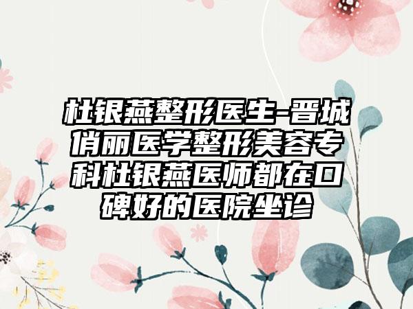 杜银燕整形医生-晋城俏丽医学整形美容专科杜银燕医师都在口碑好的医院坐诊