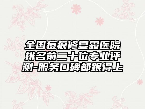 全国痘痕修复霜医院排名前二十位专业评测-服务口碑都跟得上