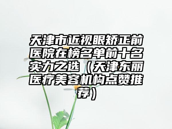 天津市近视眼矫正前医院在榜名单前十名实力之选（天津东丽医疗美容机构点赞推荐）