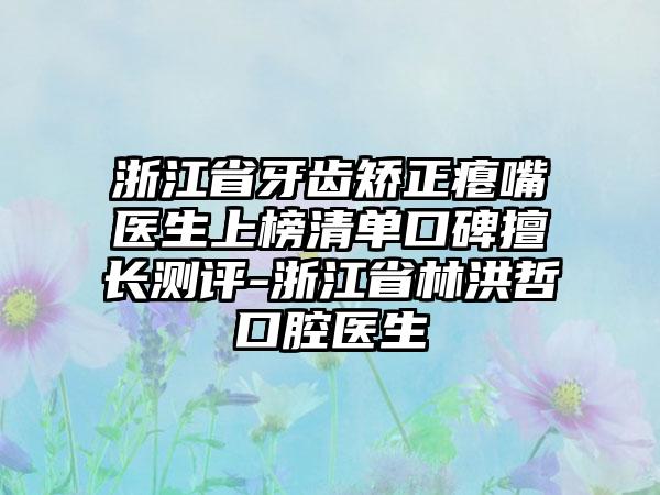 浙江省牙齿矫正瘪嘴医生上榜清单口碑擅长测评-浙江省林洪哲口腔医生