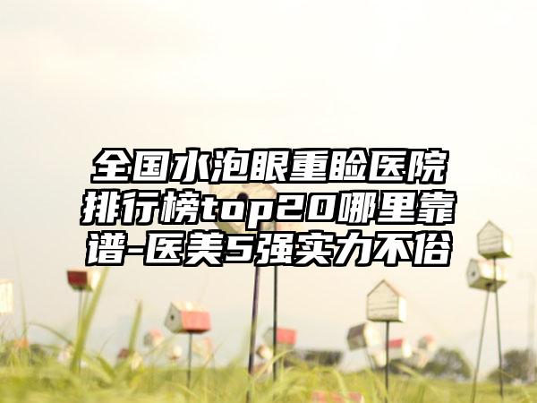 全国水泡眼重睑医院排行榜top20哪里靠谱-医美5强实力不俗