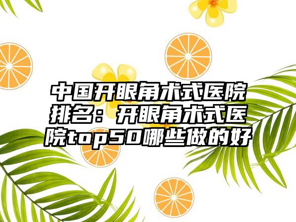 中国开眼角术式医院排名：开眼角术式医院top50哪些做的好