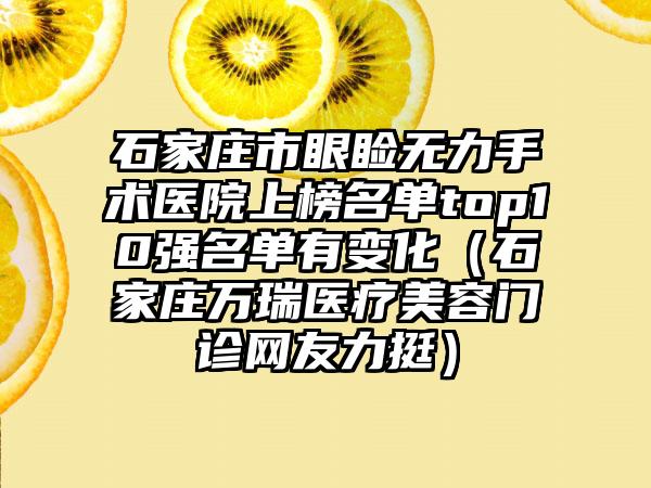 石家庄市眼睑无力手术医院上榜名单top10强名单有变化（石家庄万瑞医疗美容门诊网友力挺）